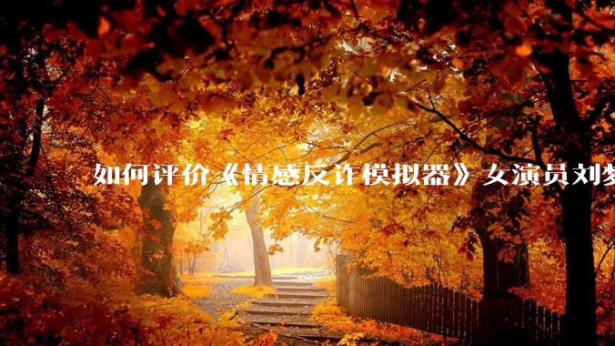 如何评价《情感反诈模拟器》女演员刘梦茹最新的抖音***回应?