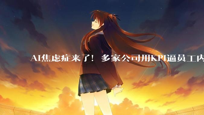 AI焦虑症来了！多家公司用KPI逼员工内卷Token：休息的时候也停不下来_消耗_OpenAI_科技