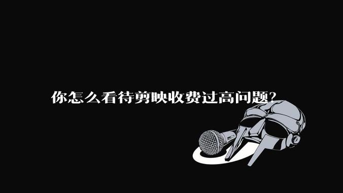 你怎么看待剪映收费过高问题？