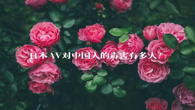 日本AV对中国人的毒害有多大？