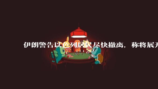 伊朗警告以色列居民尽快撤离，称将展开真正惩罚性打击，伊朗还有哪些底牌？以伊冲突会演变为中东全面战争吗？