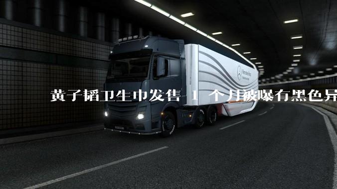 黄子韬卫生巾发售 1 个月被曝有黑色异物，具体情况如何？黑色异物可能是什么？
