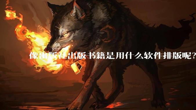 像出版社出版书籍是用什么软件排版呢？除了WPS和Adobe?