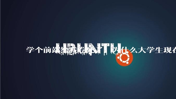 学个前端给我卷死了，为什么大学生现在这么难?