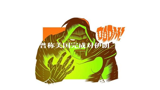 特朗普称美国完成对伊朗三处核设施的打击，具体情况如何？伊朗会如何反击？