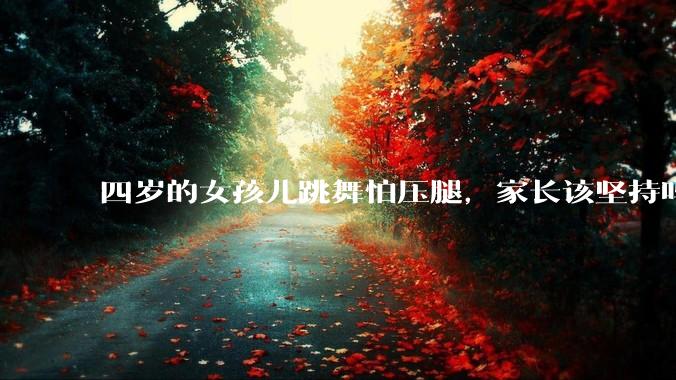 四岁的女孩儿跳舞怕压腿，家长该坚持吗？