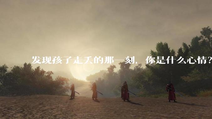 发现孩子走丢的那一刻，你是什么心情？