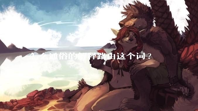 怎么通俗的解释路由这个词?