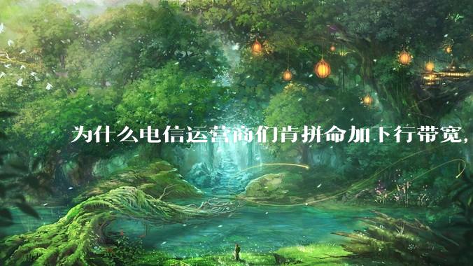为什么电信运营商们肯拼命加下行带宽，却对上行严防死守?