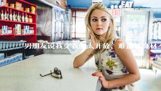 男朋友说我穿衣服太开放，难道好身材不应该显示出来吗？