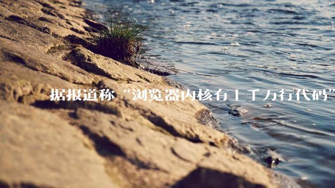 据报道称“浏览器内核有上千万行代码”，浏览器内核真的很复杂吗？
